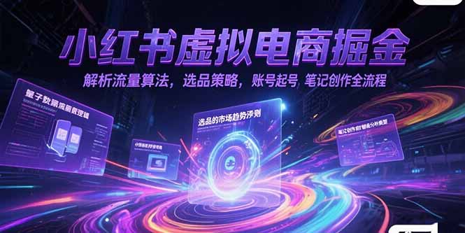 小红书虚拟电商掘金，解析流量算法，选品策略，账号起号，笔记创作全流程-萤火网创