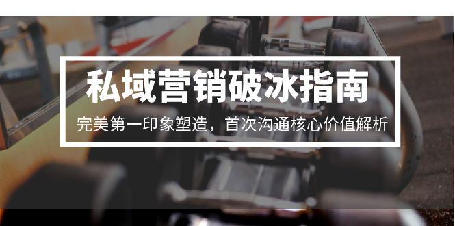 私域营销破冰指南，完美第一印象塑造，首次沟通核心价值解析-萤火网创