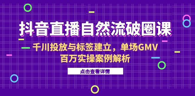 抖音直播自然流破圈课-6月，千川投放与标签建立，单场GMV百万实操案例解析-萤火网创