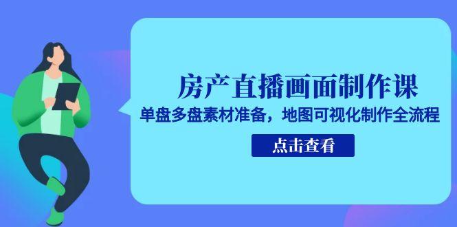 房产直播画面制作课，单盘多盘素材准备，地图可视化制作全流程-萤火网创