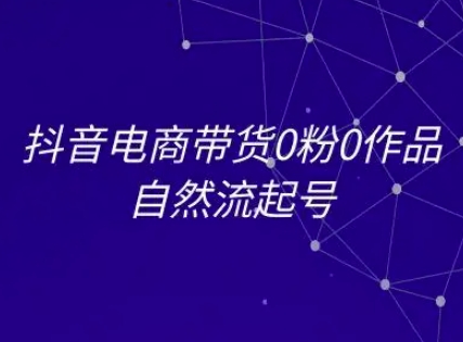 抖音电商带货0粉0作品自然流起号，抖音电商教程-萤火网创