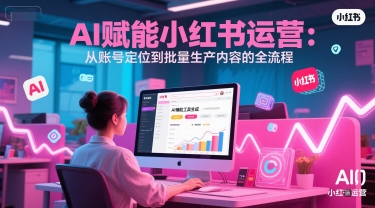 AI 赋能小红书运营：从账号定位到批量生产内容的全流程-萤火网创