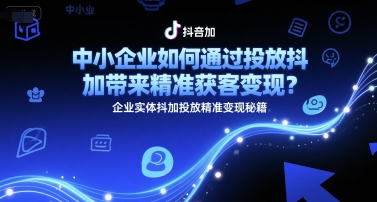 中小企业如何通过投放抖加带来精准获客变现？企业实体抖加投放精准变现秘籍-萤火网创
