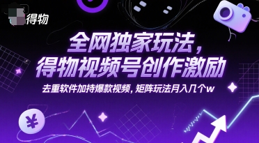 全网独家玩法，得物视频号创作激励 去重软件加持爆款视频，矩阵玩法月入几个w【揭秘】-萤火网创