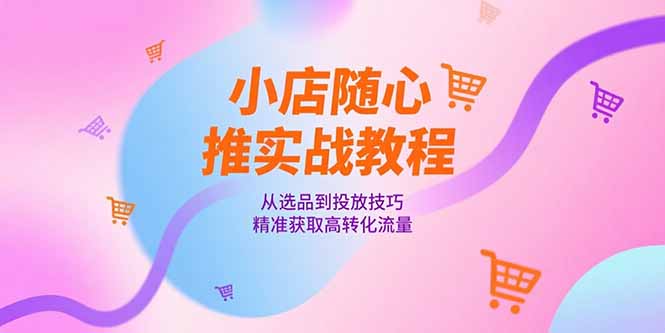小店随心推实战教程，从选品到投放技巧，精准获取高转化流量-萤火网创