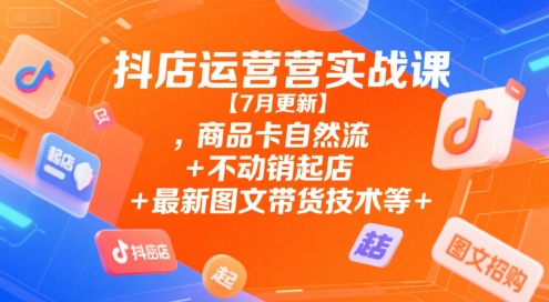 抖店运营实战课【7月更新】,商品卡自然流+不动销起店+最新图文带货技术等-萤火网创