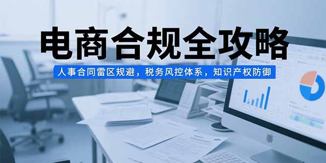 电商合规全攻略，人事合同雷区规避，税务风控体系，知识产权防御-萤火网创
