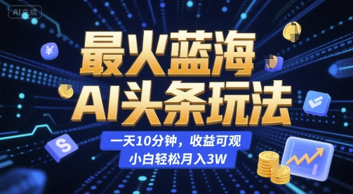 最火蓝海AI头条玩法，一天10分钟，收益可观，小白轻松月入3W【揭秘】-萤火网创