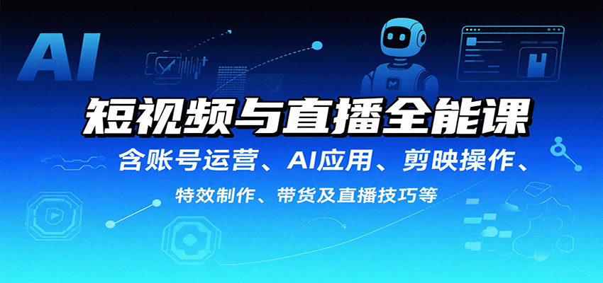 短视频与直播全能课，含账号运营、AI应用、剪映操作、特效制作、带货及直播技巧等-萤火网创