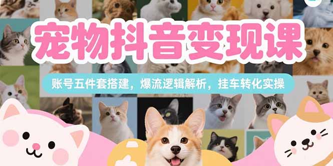 宠物抖音变现课，账号五件套搭建，爆流逻辑解析，挂车转化实操-萤火网创