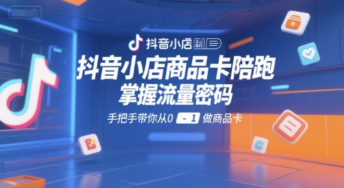 抖音小店商品卡陪跑，掌握流量密码，手把手带你从0-1做商品卡-萤火网创