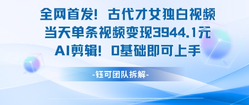 全网首发！古代才女独白视频，当天单条视频变现1k，AI剪辑0基础即可上手-萤火网创