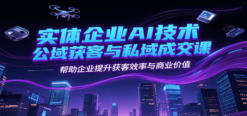 实体企业AI技术公域获客与私域成交课，帮助企业提升获客效率与商业价值-萤火网创