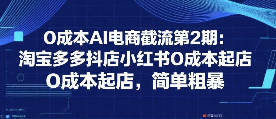 0成本AI电商截流第2期：淘宝多多抖店小红书0成本起店，简单粗暴-萤火网创