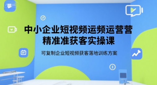 中小企业短视频运营精准获客实操课，可复制企业短视频获客落地训练方案-萤火网创