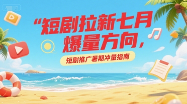 短剧拉新七月爆量方向，短剧推广暑期冲量指南-萤火网创