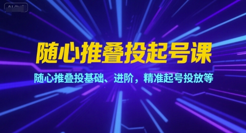 随心推叠投起号课，随心推叠投基础、进阶，精准起号投放等-萤火网创