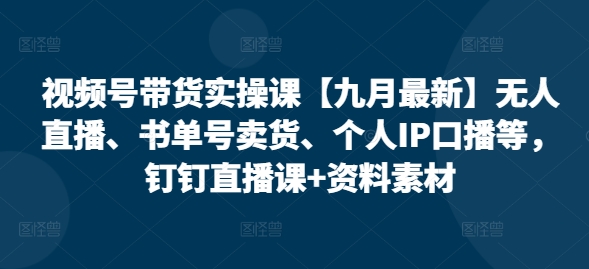 视频号带货实操课【25年7月最新】无人直播、书单号卖货、个人IP口播等，钉钉直播课+资料素材-萤火网创