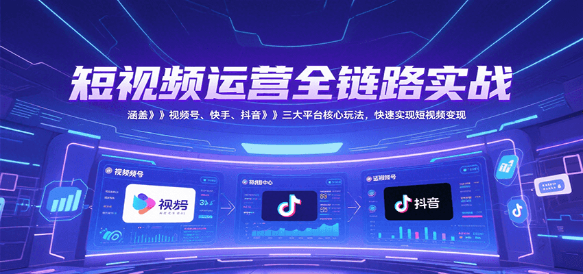 短视频运营全链路实战，涵盖视频号、快手、抖音三大平台核心玩法，快速实现变现！-萤火网创