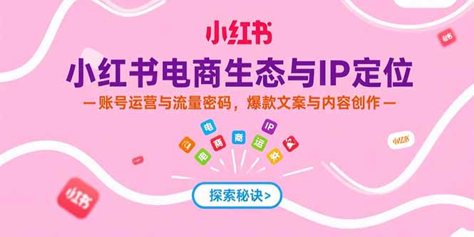 小红书电商生态与IP定位，账号运营与流量密码，爆款文案与内容创作-萤火网创