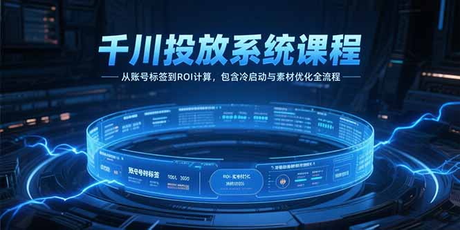 千川投放系统课程，从账号标签到ROI计算，包含冷启动与素材优化全流程-萤火网创