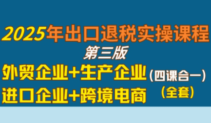 崔sir·出口退税实操-外贸企业+生产企业+跨境电商+进口企业(四课合一)-萤火网创