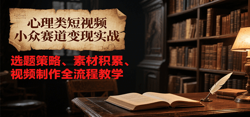 心理类短视频小众赛道变现实战，选题策略、素材积累、视频制作全流程教学-萤火网创