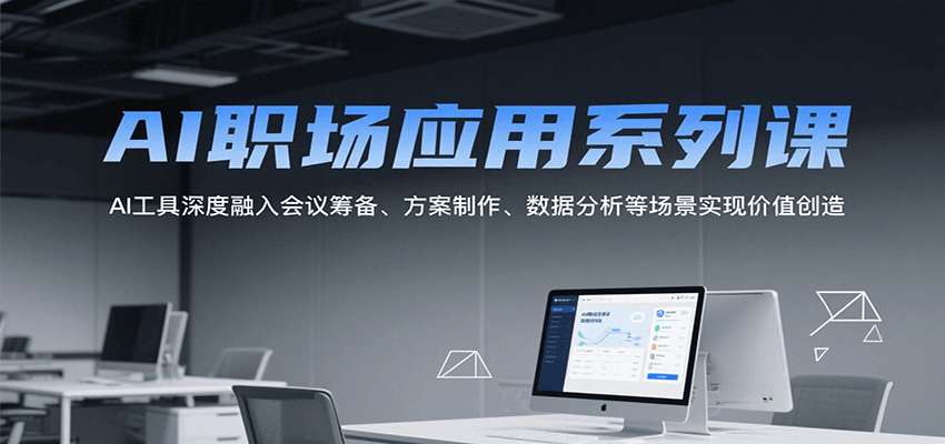 AI职场应用系列课，AI工具深度融入会议筹备、方案制作、数据分析等场景实现价值创造-萤火网创