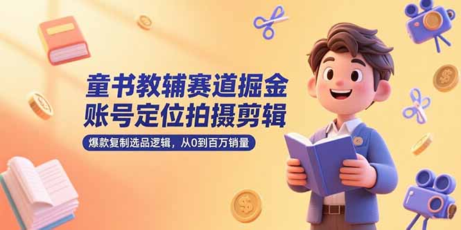 童书教辅赛道掘金，账号定位拍摄剪辑，爆款复制选品逻辑，从0到百万销量-萤火网创