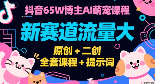 抖音65W博主AI萌宠课程，新赛道流量大，原创+二创，全套课程+提示词-萤火网创