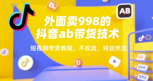 外面卖998的抖音ab带货技术，短视频带货教程，不投流，纯自然流-萤火网创