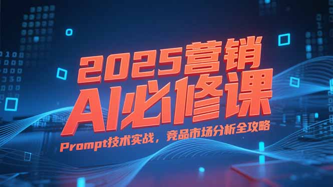 2025营销AI必修课，业务拆解逻辑，Prompt技术实战，竞品市场分析全攻略-萤火网创