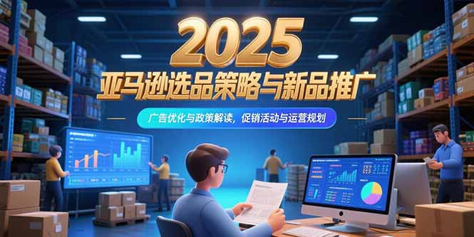 2025亚马逊选品策略与新品推广，广告优化与政策解读，促销活动与运营规划-萤火网创