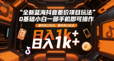 全新蓝海抖音差价项目玩法，0基础小白一部手机即可操作，暴利风口玩法，日入1k+【揭秘】-萤火网创