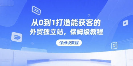 从0到1打造能获客的外贸独立站，保姆级教程-萤火网创