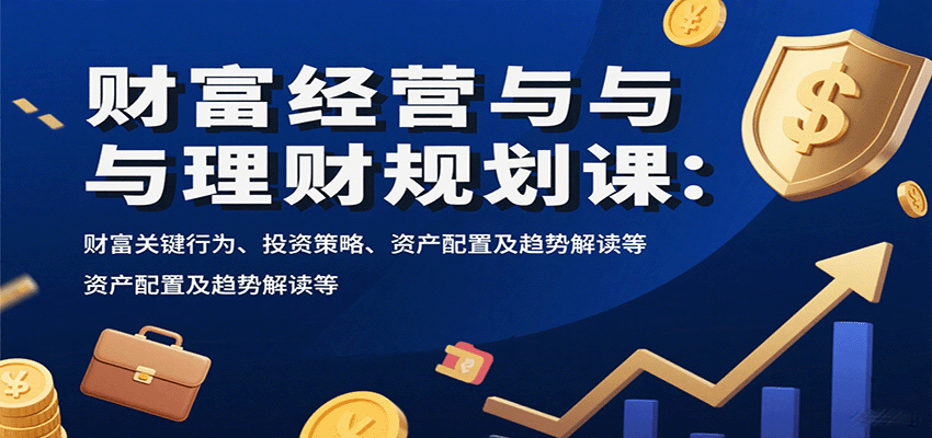 财富经营与理财规划课：财富关键行为、投资策略、资产配置及趋势解读等-萤火网创