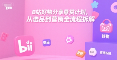B站好物分享悬赏计划，从选品到营销全流程拆解-萤火网创