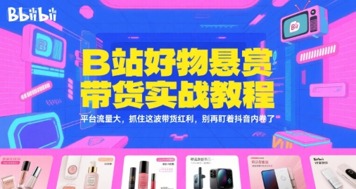 B站好物悬赏带货实战教程，平台流量大，抓住这波带货红利，别再盯着抖音内卷了-萤火网创
