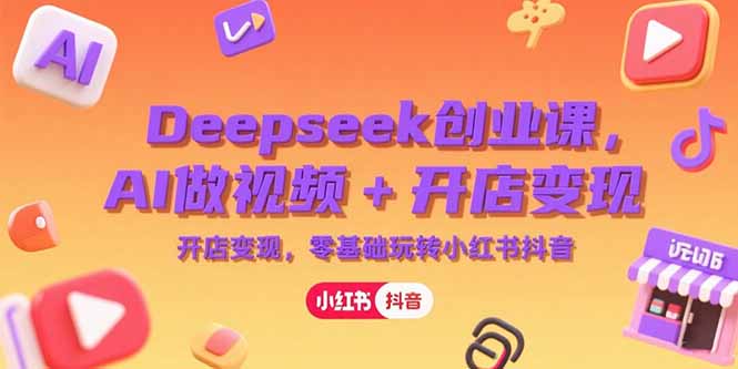 Deepseek创业课，AI做视频+开店变现，零基础玩转小红书抖音-萤火网创