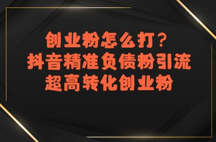 创业粉怎么打？抖音精准负债粉引流，超高转化创业粉-萤火网创