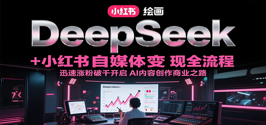 DeepSeek绘画+小红书自媒体变现全流程，迅速涨粉破千开启AI内容创作商业之路-萤火网创