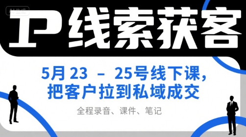 IP线索获客5月23-25号线下课，把客户拉到私域成交(录音+课件+笔记)-萤火网创
