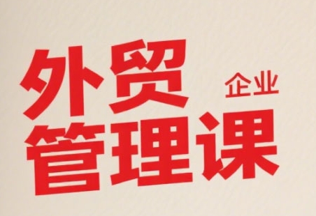 中小外贸企业管理课，系统性强，直击痛点，助企业全面提升管理智慧-萤火网创