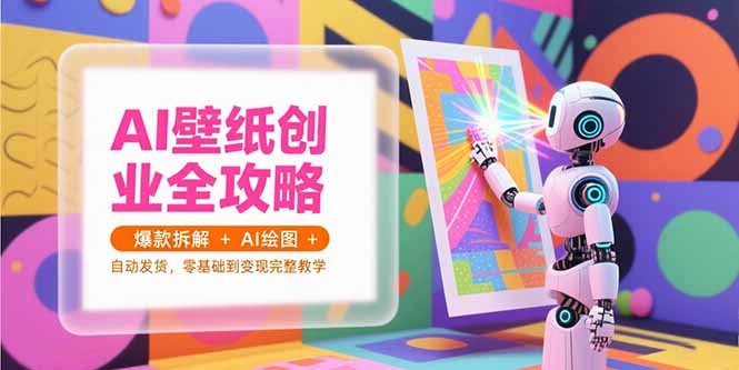 AI壁纸创业全攻略，爆款拆解+AI绘图+自动发货，零基础到变现完整教学-萤火网创