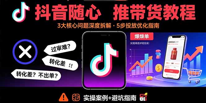 抖音随心推带货教程：拆解过审难/转化差/不出单 等常见问题 实现高效带货-萤火网创