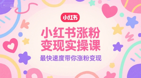 小红书涨粉变现实操课，最快速度带你涨粉变现-萤火网创