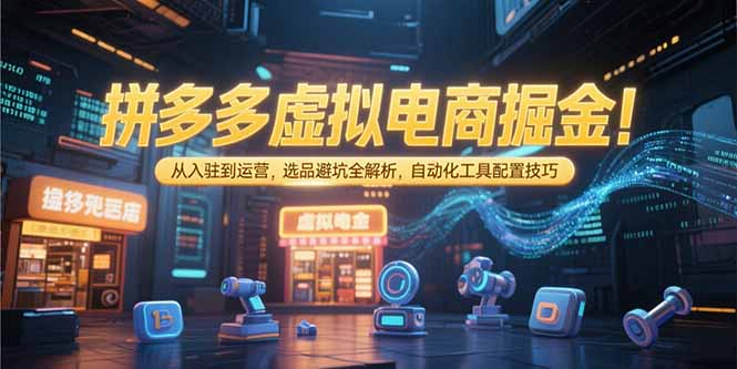 拼多多虚拟电商掘金：从入驻到运营，选品避坑全解析，自动化工具配置技巧-萤火网创