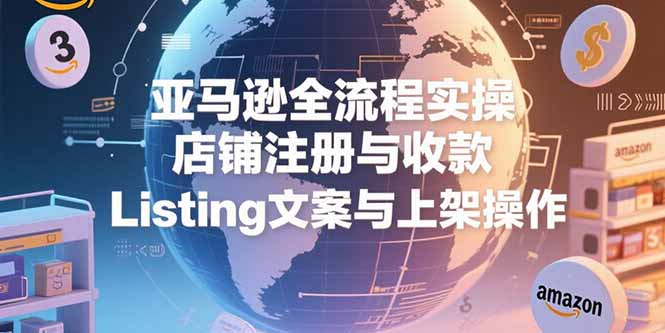 亚马逊全流程实操，店铺注册与收款，Listing文案与上架操作-萤火网创