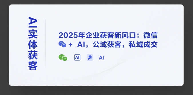 AI实体获客，2025年企业获客新风口：微信+ AI，公域获客，私域成交-萤火网创