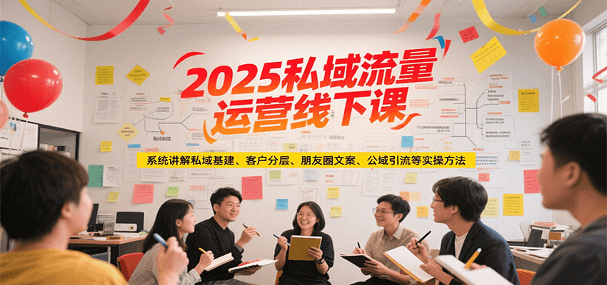 2025私域流量运营线下课，系统讲解私域基建/客户分层/朋友圈文案/公域引流等实操方法-萤火网创